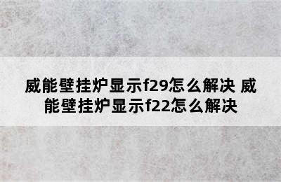 威能壁挂炉显示f29怎么解决 威能壁挂炉显示f22怎么解决